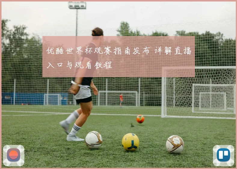 优酷世界杯观赛指南发布 详解直播入口与观看教程
