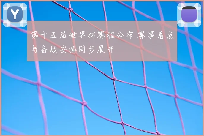 第十五届世界杯赛程公布 赛事看点与备战安排同步展开
