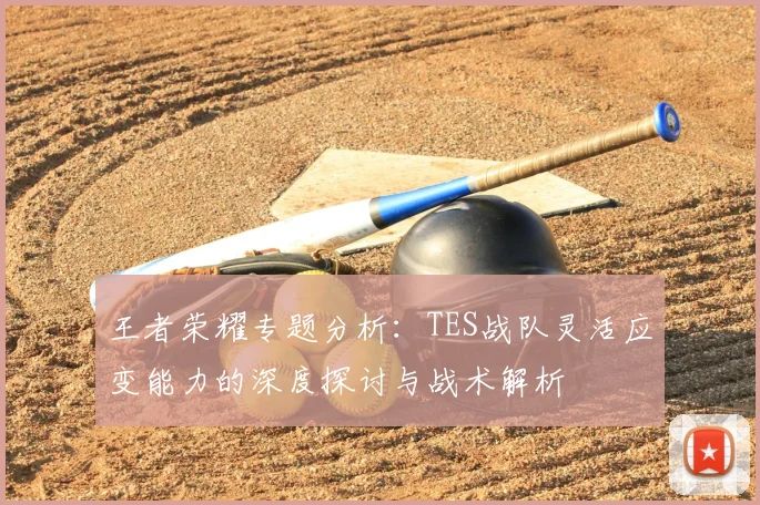 王者荣耀专题分析:TES战队灵活应变能力的深度探讨与战术解析