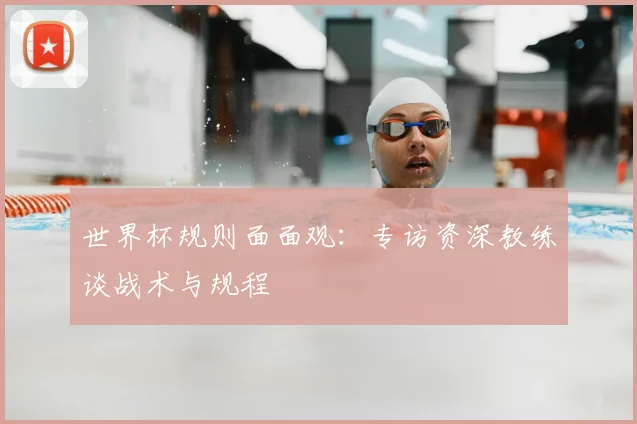 世界杯规则面面观:专访资深教练谈战术与规程