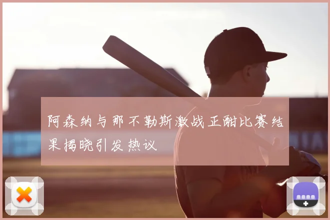 阿森纳与那不勒斯激战正酣比赛结果揭晓引发热议