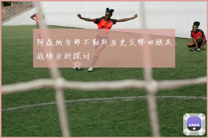 阿森纳与那不勒斯历史交锋回顾及战绩分析探讨