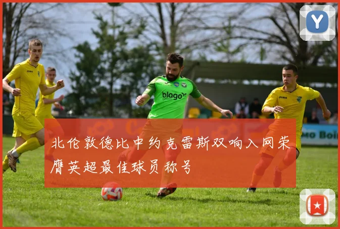 北伦敦德比中约克雷斯双响入网荣膺英超最佳球员称号