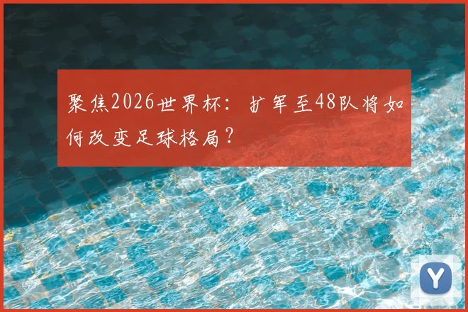 聚焦2026世界杯:扩军至48队将如何改变足球格局?