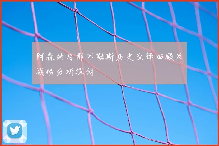 阿森纳与那不勒斯历史交锋回顾及战绩分析探讨