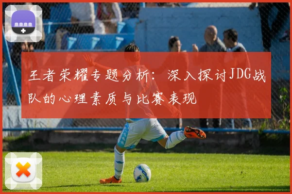 王者荣耀专题分析：深入探讨JDG战队的心理素质与比赛表现