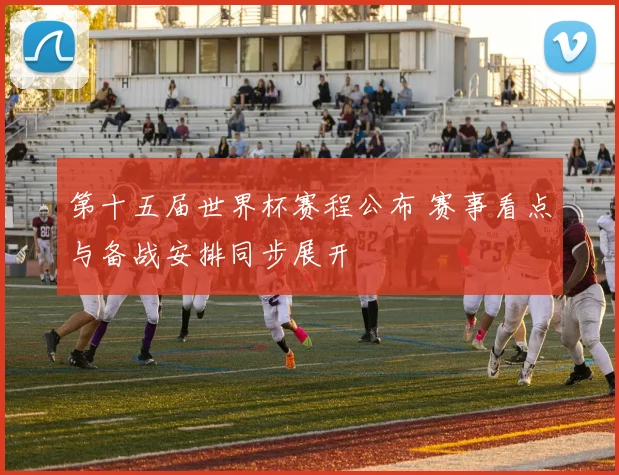 第十五届世界杯赛程公布 赛事看点与备战安排同步展开
