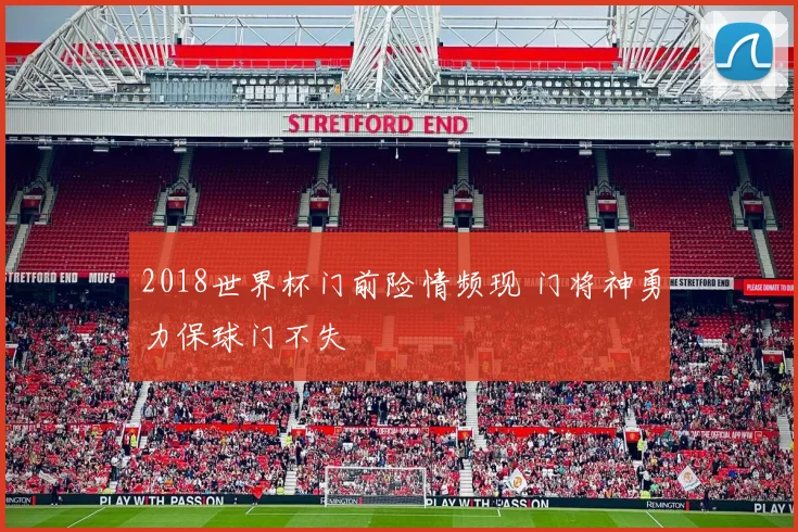 2018世界杯门前险情频现 门将神勇力保球门不失
