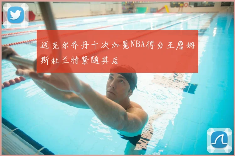迈克尔乔丹十次加冕NBA得分王詹姆斯杜兰特紧随其后
