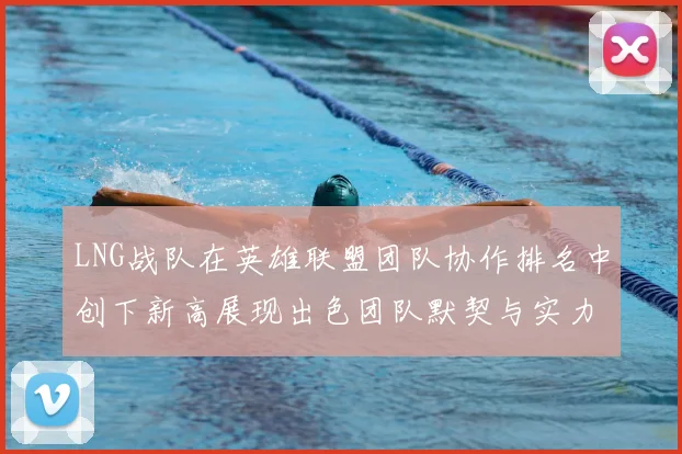 LNG战队在英雄联盟团队协作排名中创下新高展现出色团队默契与实力