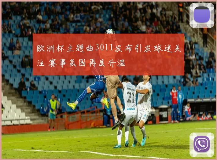 欧洲杯主题曲3011发布引发球迷关注 赛事氛围再度升温
