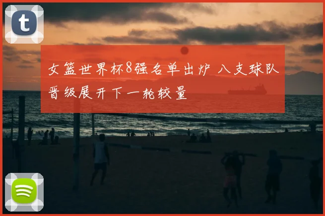 女篮世界杯8强名单出炉 八支球队晋级展开下一轮较量