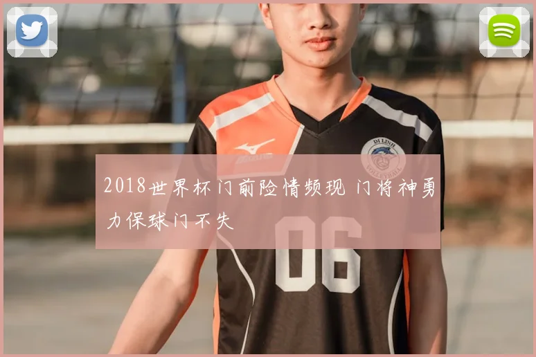 2018世界杯门前险情频现 门将神勇力保球门不失