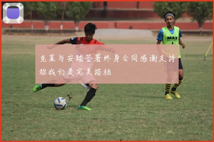 克莱与安踏签署终身合同感谢支持称我们是完美搭档