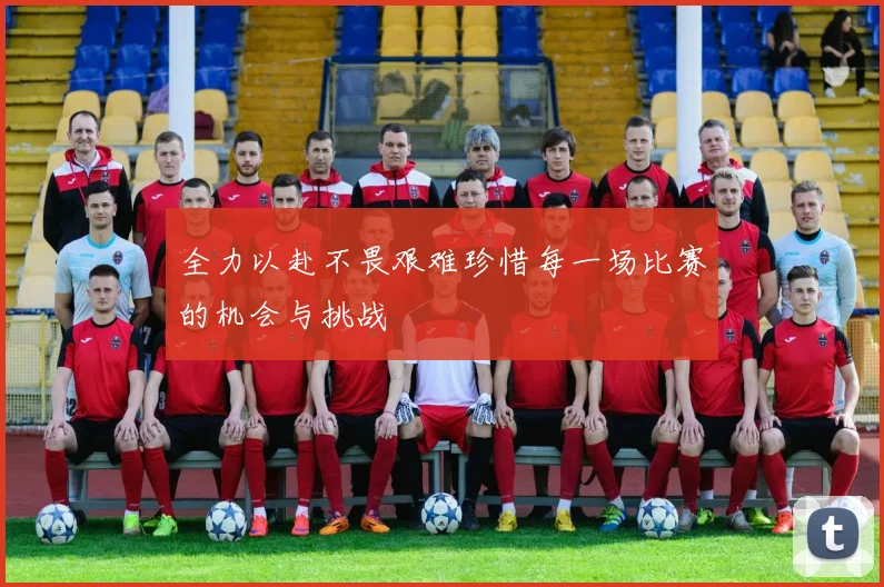 全力以赴不畏艰难珍惜每一场比赛的机会与挑战