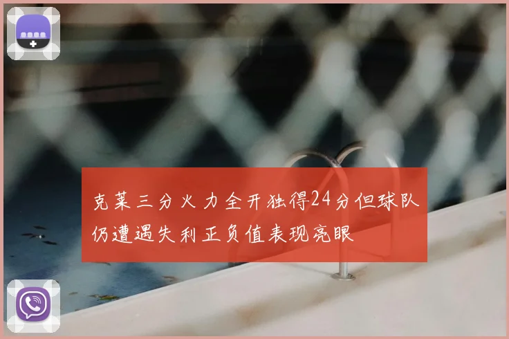 克莱三分火力全开独得24分但球队仍遭遇失利正负值表现亮眼