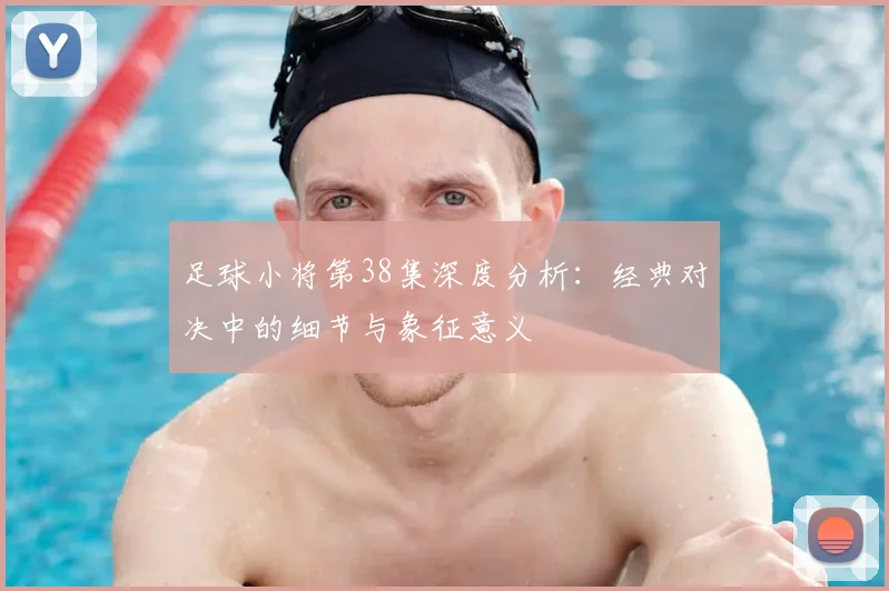 足球小将第38集深度分析：经典对决中的细节与象征意义
