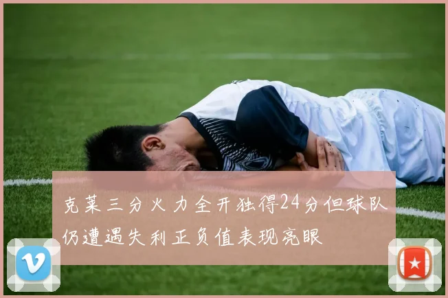 克莱三分火力全开独得24分但球队仍遭遇失利正负值表现亮眼