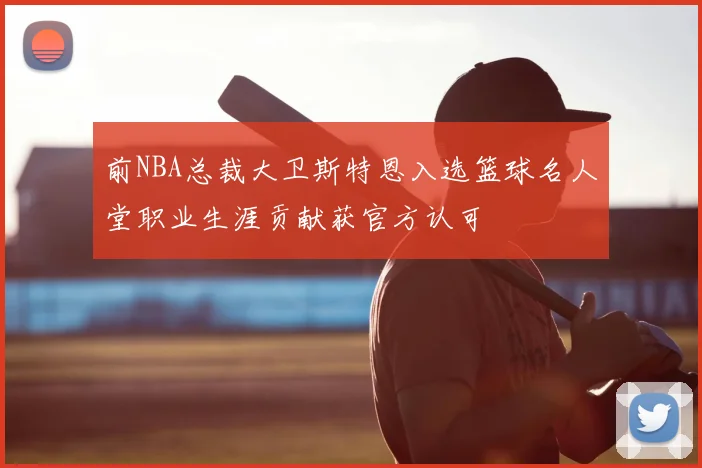 前NBA总裁大卫斯特恩入选篮球名人堂职业生涯贡献获官方认可