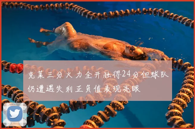 克莱三分火力全开独得24分但球队仍遭遇失利正负值表现亮眼