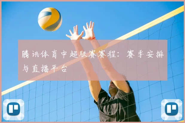 腾讯体育中超联赛赛程:赛季安排与直播平台