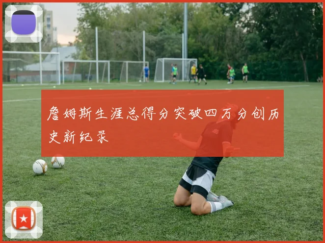 詹姆斯生涯总得分突破四万分创历史新纪录