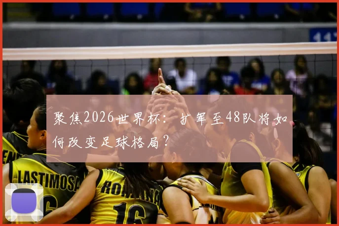 聚焦2026世界杯:扩军至48队将如何改变足球格局?