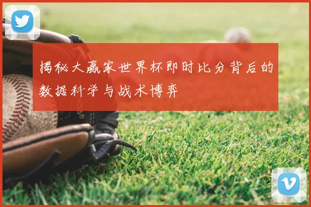 揭秘大赢家世界杯即时比分背后的数据科学与战术博弈