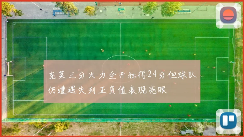 克莱三分火力全开独得24分但球队仍遭遇失利正负值表现亮眼