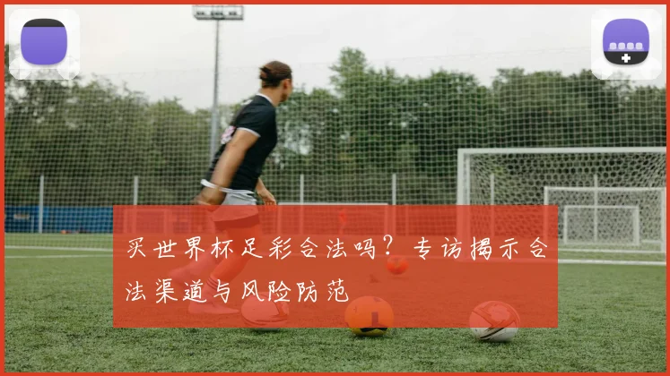 买世界杯足彩合法吗？专访揭示合法渠道与风险防范