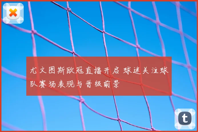 尤文图斯欧冠直播开启 球迷关注球队赛场表现与晋级前景