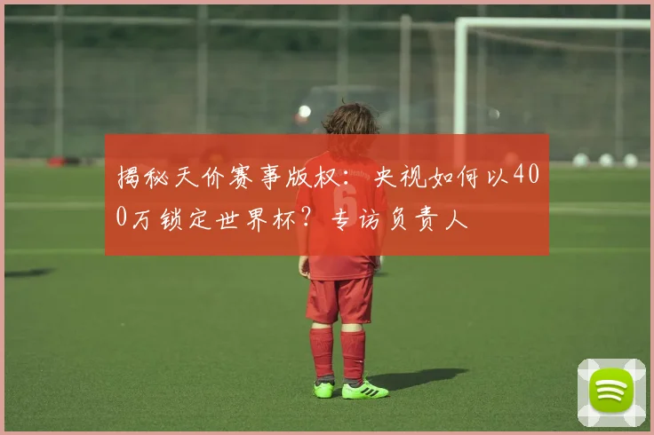 揭秘天价赛事版权：央视如何以400万锁定世界杯？专访负责人