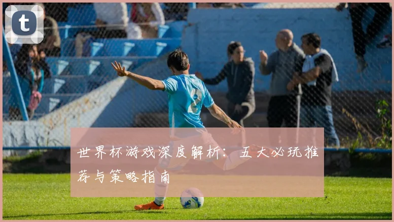 世界杯游戏深度解析:五大必玩推荐与策略指南