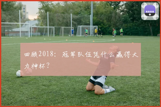回顾2018：冠军队伍凭什么赢得大力神杯？