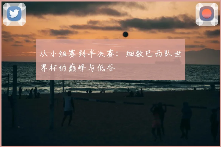 从小组赛到半决赛：细数巴西队世界杯的巅峰与低谷