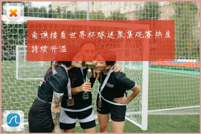 南谯楼看世界杯球迷聚集观赛热度持续升温