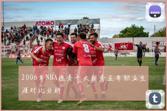 2006年NBA选秀十大新秀五年职业生涯对比分析