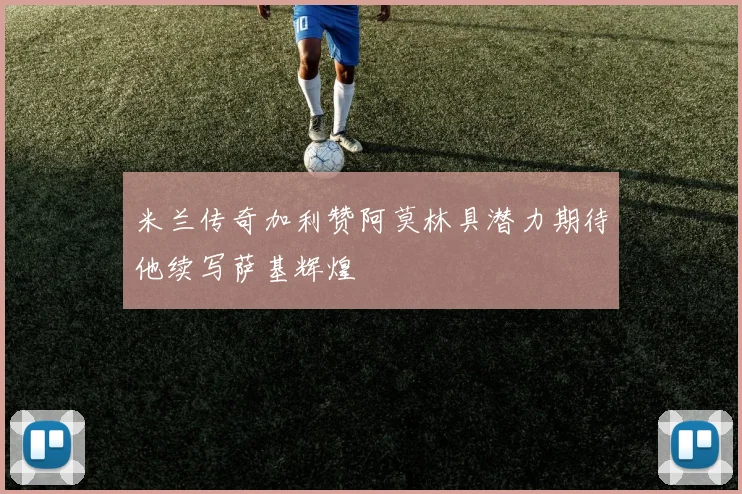 米兰传奇加利赞阿莫林具潜力期待他续写萨基辉煌