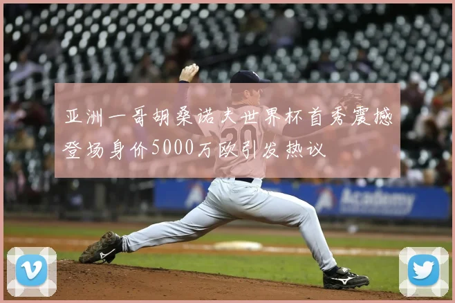 亚洲一哥胡桑诺夫世界杯首秀震撼登场身价5000万欧引发热议