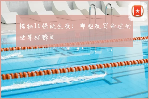 揭秘16强诞生夜：那些改写命运的世界杯瞬间