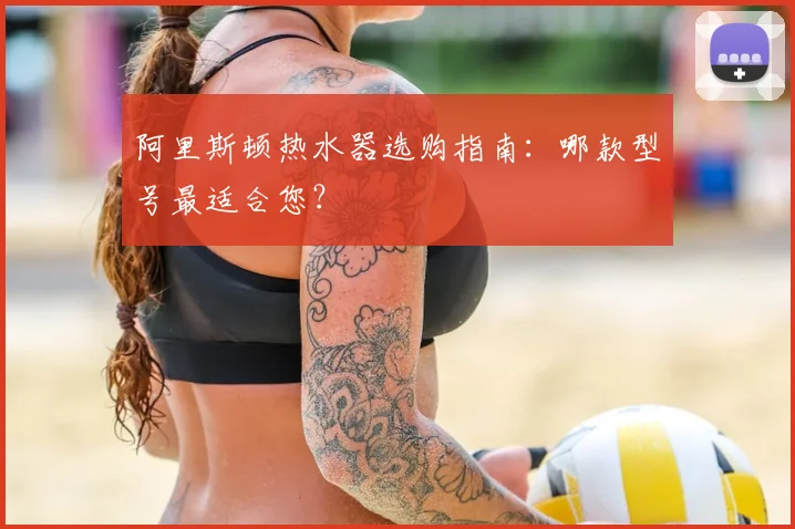 阿里斯顿热水器选购指南：哪款型号最适合您？