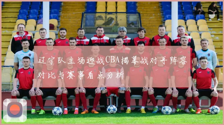 辽宁队主场迎战CBA揭幕战对手阵容对比与赛事看点分析