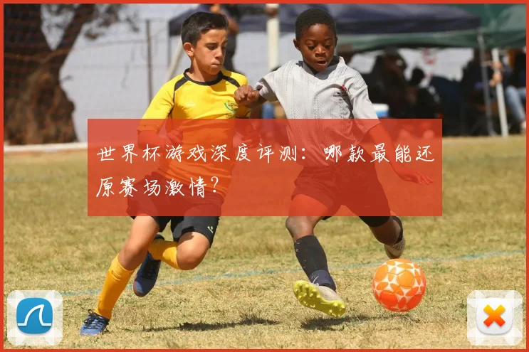 世界杯游戏深度评测：哪款最能还原赛场激情？