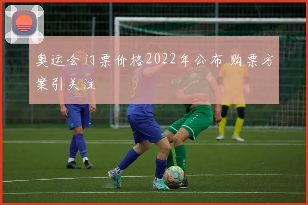 奥运会门票价格2022年公布 购票方案引关注