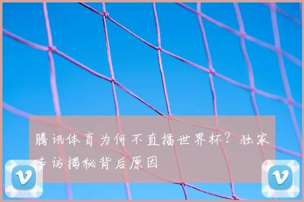 腾讯体育为何不直播世界杯?独家专访揭秘背后原因