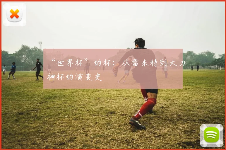 “世界杯”的杯：从雷米特到大力神杯的演变史