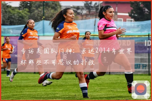 专访美国队门神：亲述2014年世界杯那些不可思议的扑救