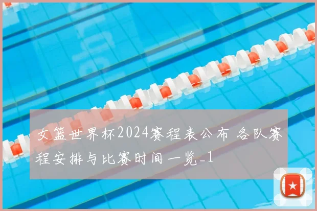 女篮世界杯2024赛程表公布 各队赛程安排与比赛时间一览_1
