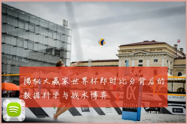 揭秘大赢家世界杯即时比分背后的数据科学与战术博弈