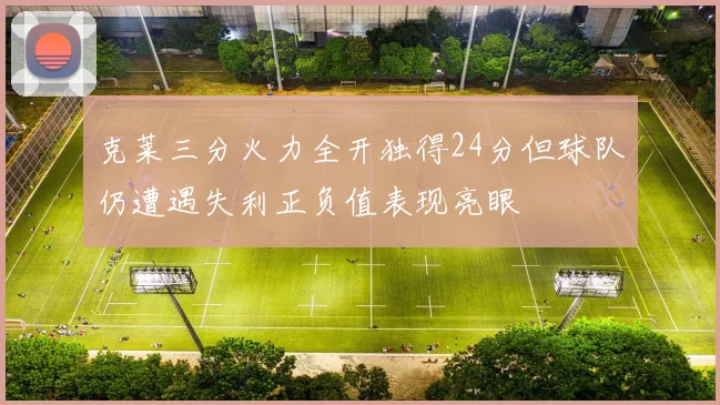 克莱三分火力全开独得24分但球队仍遭遇失利正负值表现亮眼